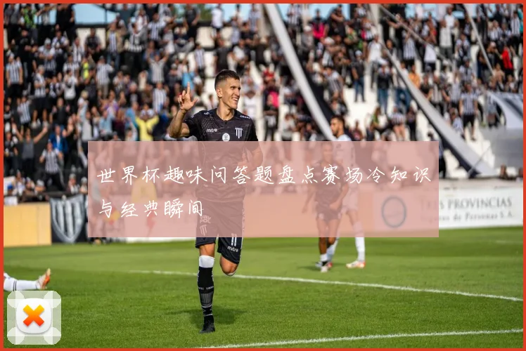 世界杯趣味问答题盘点赛场冷知识与经典瞬间