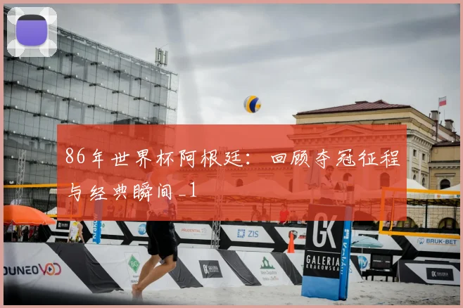 86年世界杯阿根廷:回顾夺冠征程与经典瞬间_1