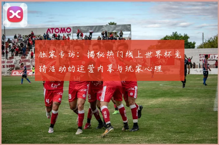 独家专访：揭秘热门线上世界杯竞猜活动的运营内幕与玩家心理