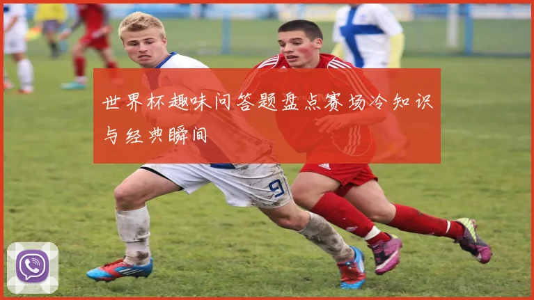 世界杯趣味问答题盘点赛场冷知识与经典瞬间