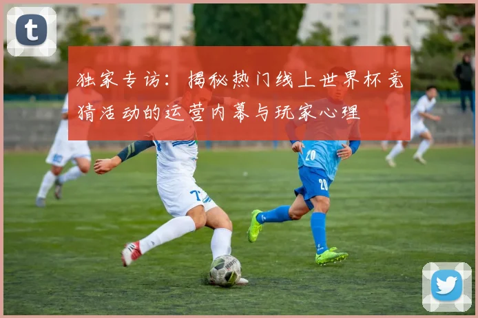 独家专访：揭秘热门线上世界杯竞猜活动的运营内幕与玩家心理