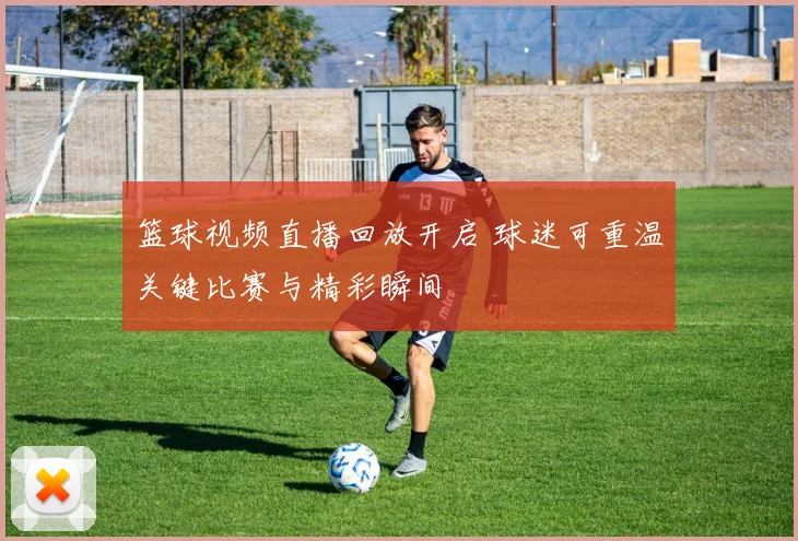 篮球视频直播回放开启 球迷可重温关键比赛与精彩瞬间