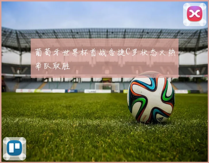 葡萄牙世界杯首战告捷C罗状态火热率队取胜