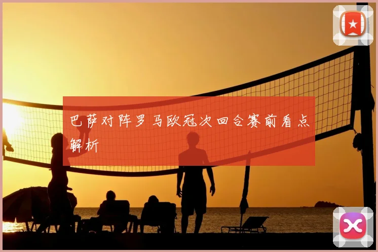 巴萨对阵罗马欧冠次回合赛前看点解析