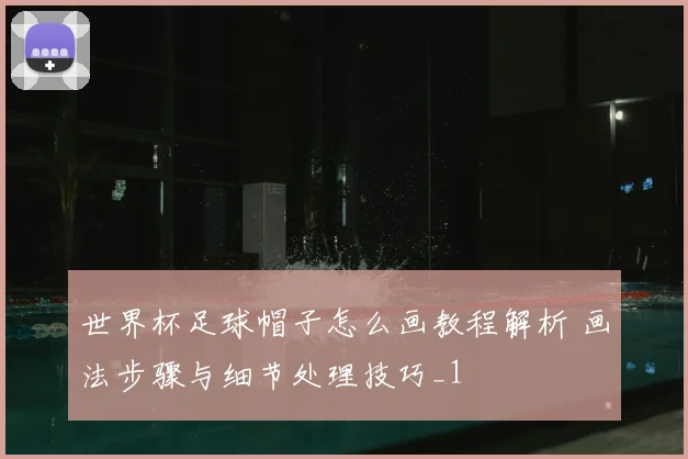 世界杯足球帽子怎么画教程解析 画法步骤与细节处理技巧_1