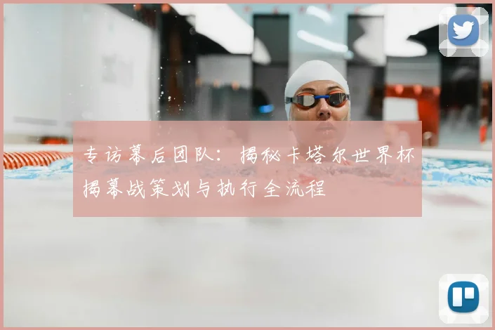 专访幕后团队：揭秘卡塔尔世界杯揭幕战策划与执行全流程