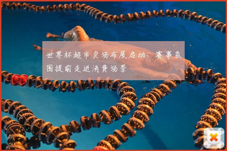 世界杯超市卖场布展启动，赛事氛围提前走进消费场景