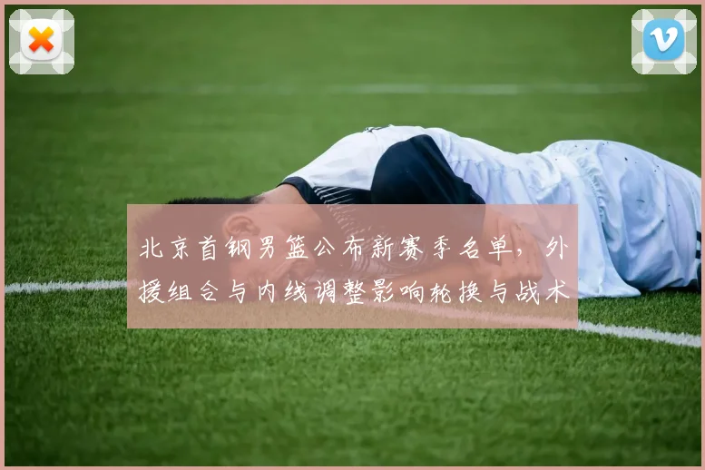 北京首钢男篮公布新赛季名单，外援组合与内线调整影响轮换与战术部署