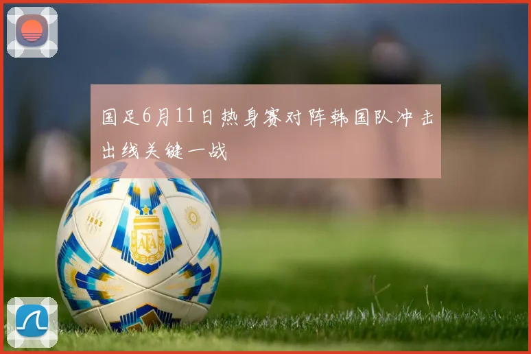 国足6月11日热身赛对阵韩国队冲击出线关键一战