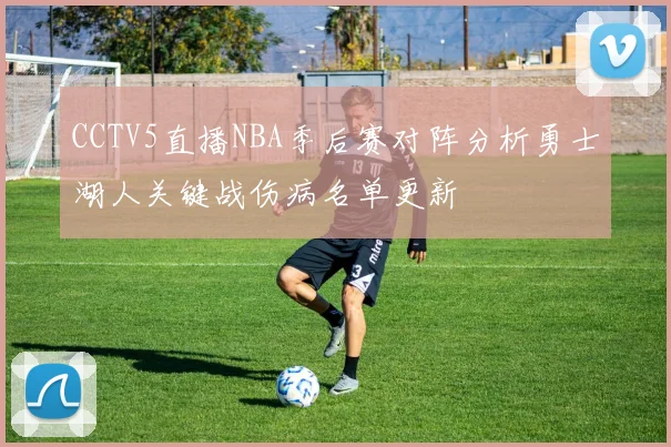 CCTV5直播NBA季后赛对阵分析勇士湖人关键战伤病名单更新