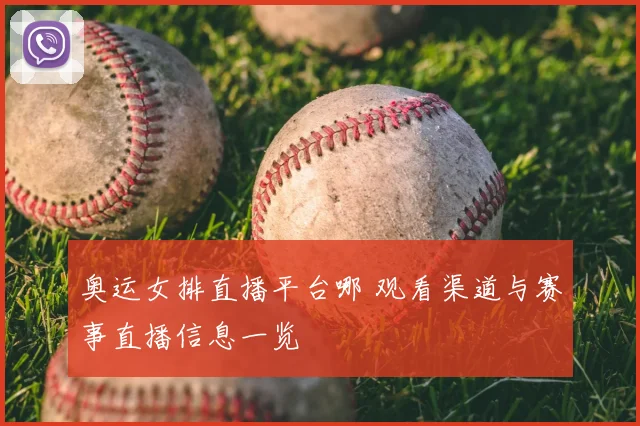 奥运女排直播平台哪 观看渠道与赛事直播信息一览