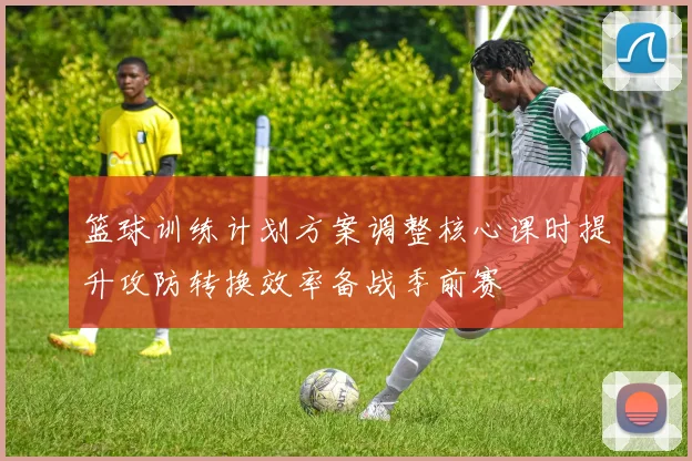 篮球训练计划方案调整核心课时提升攻防转换效率备战季前赛