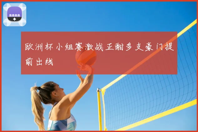 欧洲杯小组赛激战正酣多支豪门提前出线