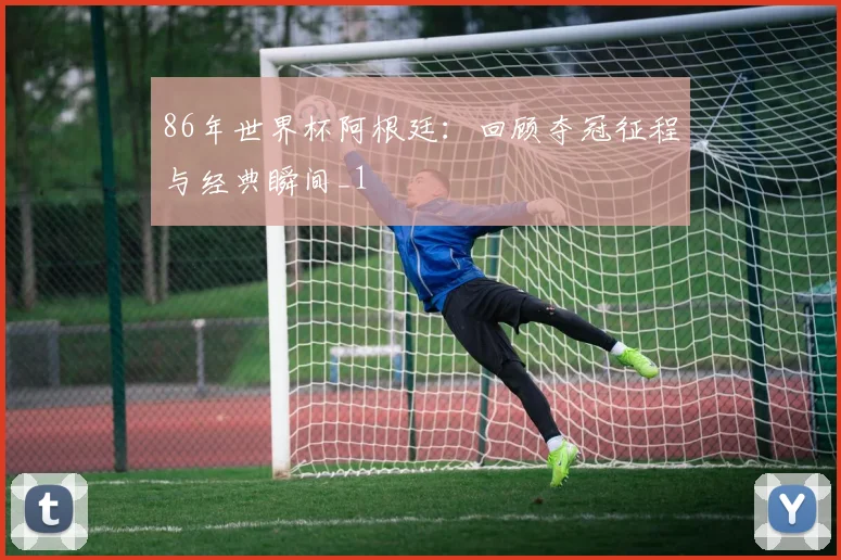 86年世界杯阿根廷:回顾夺冠征程与经典瞬间_1