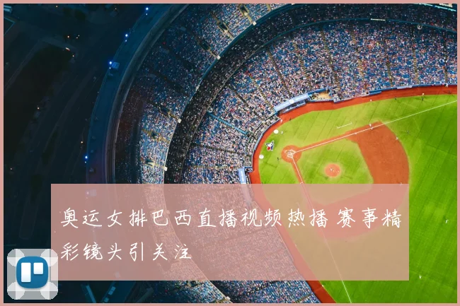 奥运女排巴西直播视频热播 赛事精彩镜头引关注