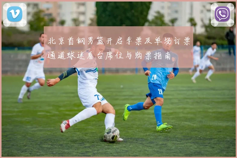 北京首钢男篮开启季票及单场订票通道球迷看台席位与购票指南