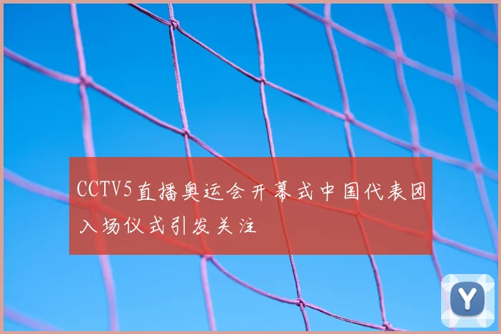 CCTV5直播奥运会开幕式中国代表团入场仪式引发关注