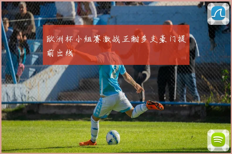 欧洲杯小组赛激战正酣多支豪门提前出线