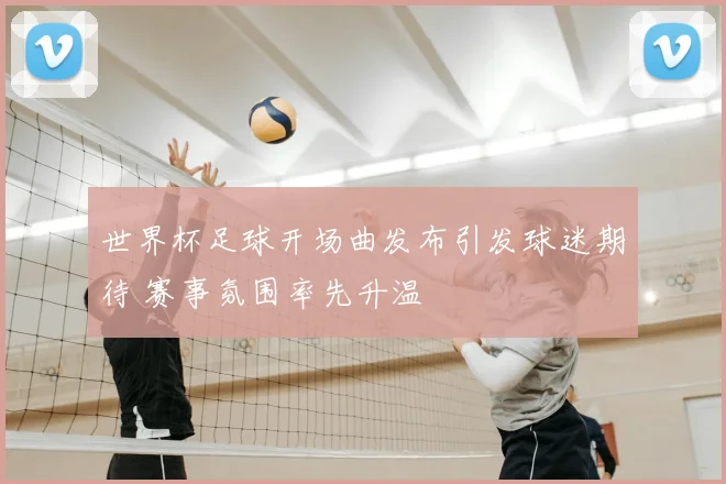 世界杯足球开场曲发布引发球迷期待 赛事氛围率先升温