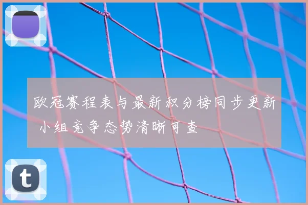 欧冠赛程表与最新积分榜同步更新 小组竞争态势清晰可查