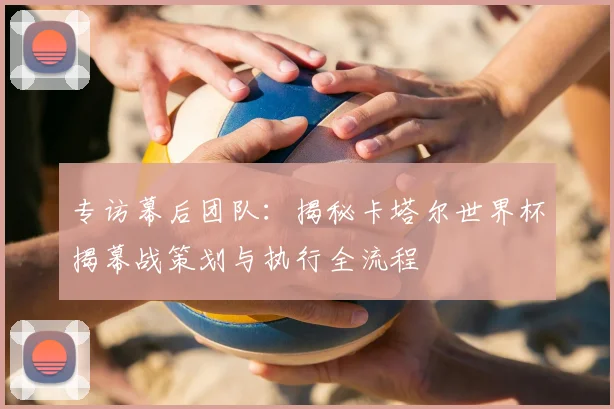 专访幕后团队：揭秘卡塔尔世界杯揭幕战策划与执行全流程
