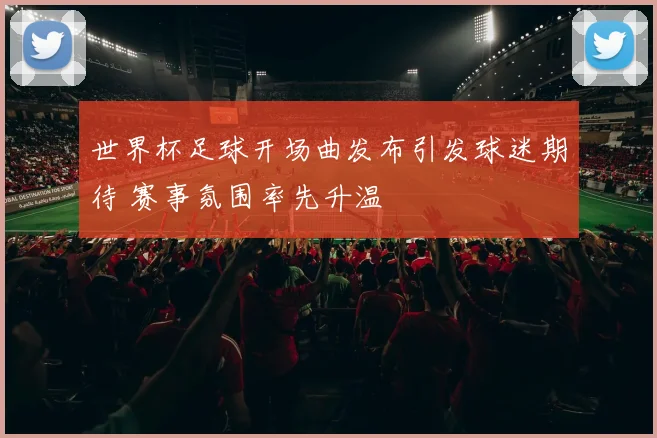 世界杯足球开场曲发布引发球迷期待 赛事氛围率先升温