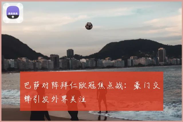 巴萨对阵拜仁欧冠焦点战:豪门交锋引发外界关注