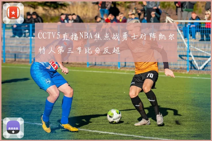 CCTV5直播NBA焦点战勇士对阵凯尔特人第三节比分反超