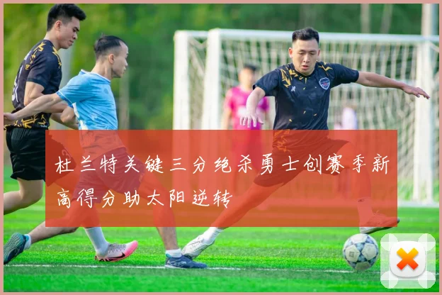 杜兰特关键三分绝杀勇士创赛季新高得分助太阳逆转