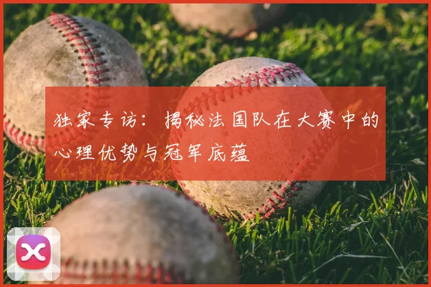 独家专访：揭秘法国队在大赛中的心理优势与冠军底蕴