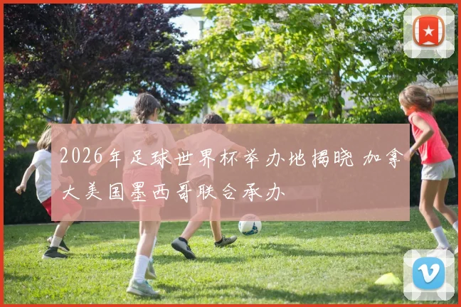2026年足球世界杯举办地揭晓 加拿大美国墨西哥联合承办