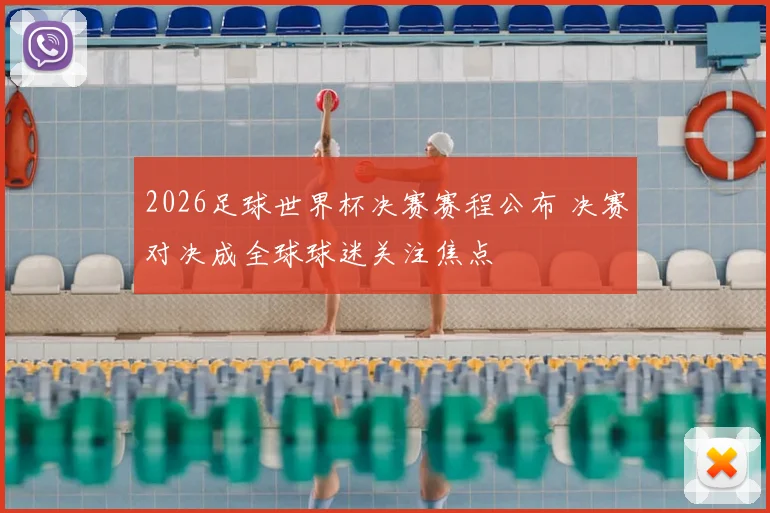 2026足球世界杯决赛赛程公布 决赛对决成全球球迷关注焦点
