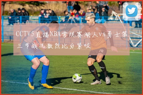 CCTV5直播NBA常规赛湖人vs勇士第三节战况激烈比分紧咬
