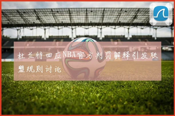 杜兰特回应NBA官方判罚解释引发联盟规则讨论