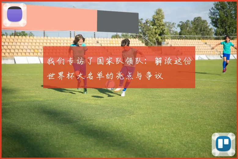 我们专访了国家队领队:解读这份世界杯大名单的亮点与争议