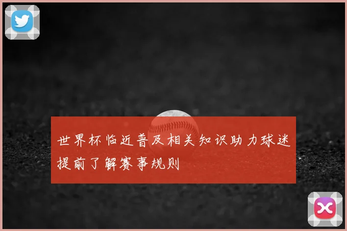 世界杯临近普及相关知识助力球迷提前了解赛事规则