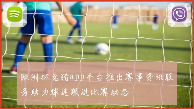 欧洲杯竞猜app平台推出赛事资讯服务助力球迷跟进比赛动态