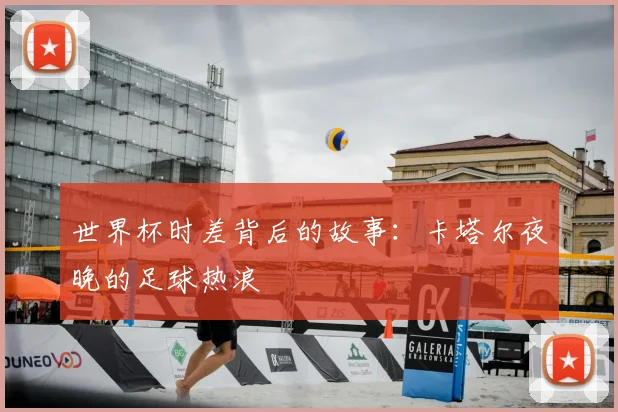 世界杯时差背后的故事：卡塔尔夜晚的足球热浪