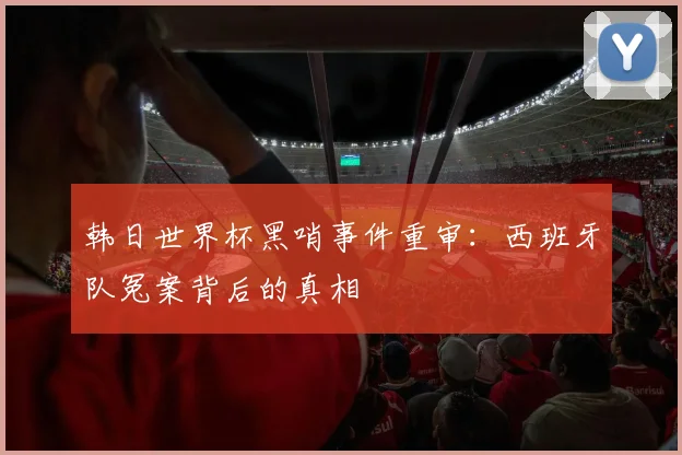 韩日世界杯黑哨事件重审：西班牙队冤案背后的真相