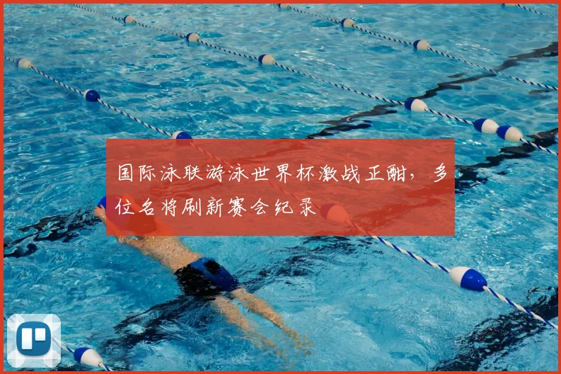 国际泳联游泳世界杯激战正酣，多位名将刷新赛会纪录