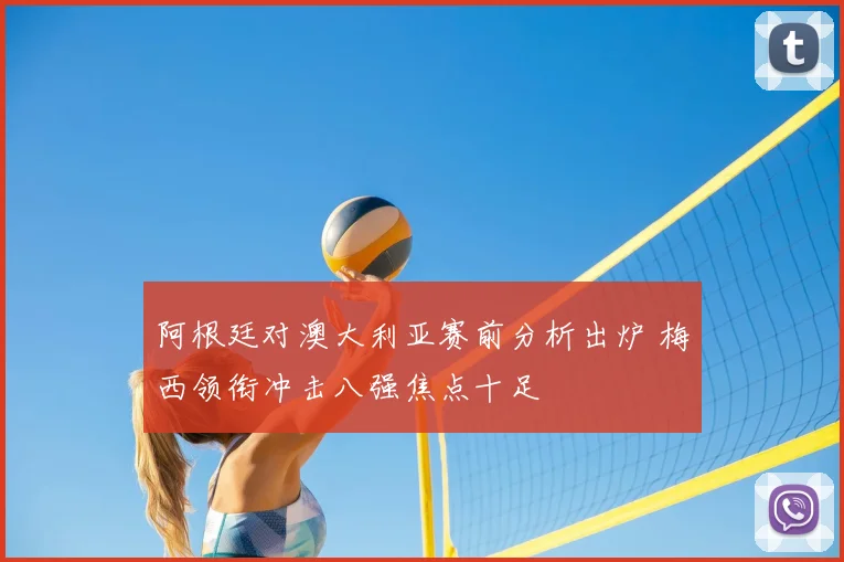 阿根廷对澳大利亚赛前分析出炉 梅西领衔冲击八强焦点十足