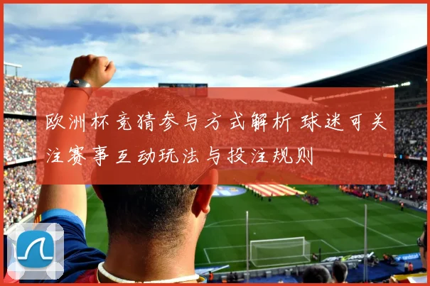 欧洲杯竞猜参与方式解析 球迷可关注赛事互动玩法与投注规则