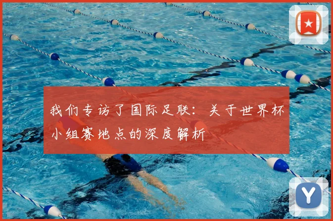 我们专访了国际足联：关于世界杯小组赛地点的深度解析