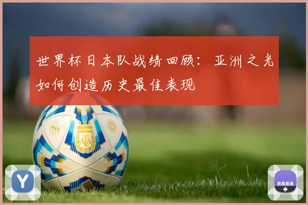 世界杯日本队战绩回顾：亚洲之光如何创造历史最佳表现