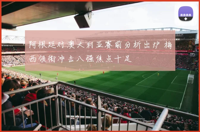阿根廷对澳大利亚赛前分析出炉 梅西领衔冲击八强焦点十足