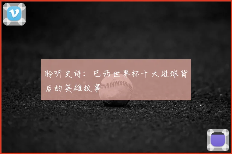 聆听史诗：巴西世界杯十大进球背后的英雄故事