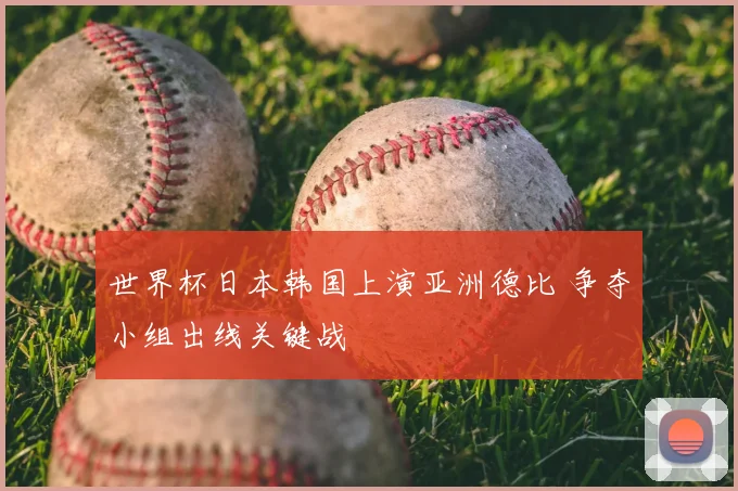世界杯日本韩国上演亚洲德比 争夺小组出线关键战