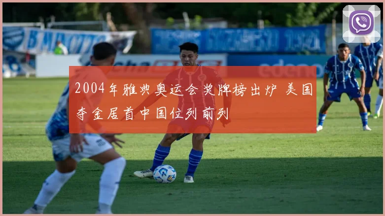 2004年雅典奥运会奖牌榜出炉 美国夺金居首中国位列前列