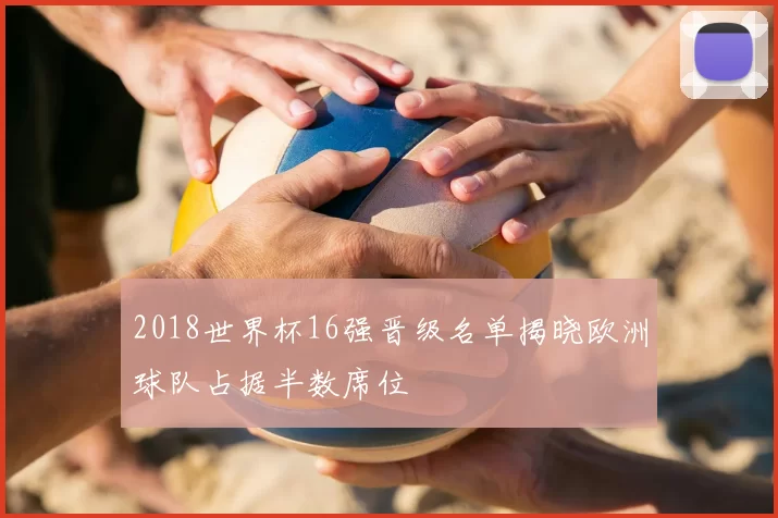 2018世界杯16强晋级名单揭晓欧洲球队占据半数席位