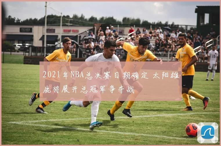 2021年NBA总决赛日期确定 太阳雄鹿将展开总冠军争夺战